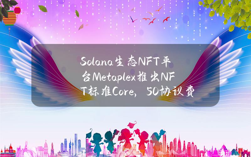 Solana生态NFT平台Metaplex推出NFT标准Core，50%协议费用将购买MPLX