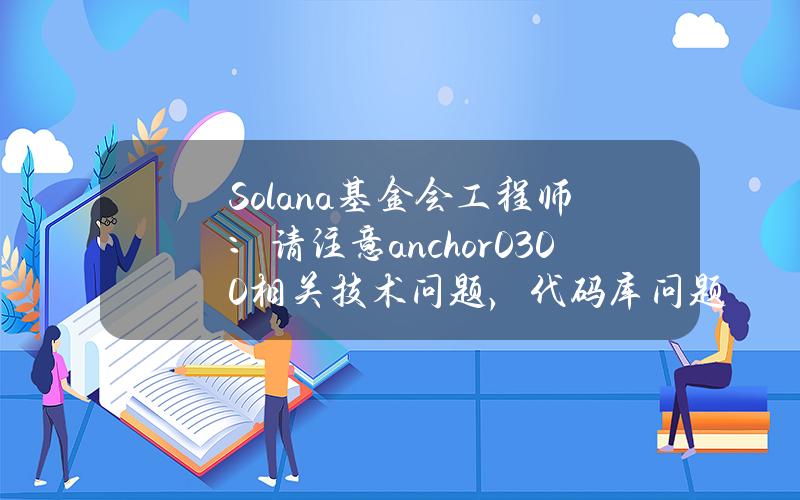 Solana基金会工程师：请注意anchor0.30.0相关技术问题，代码库问题已解决