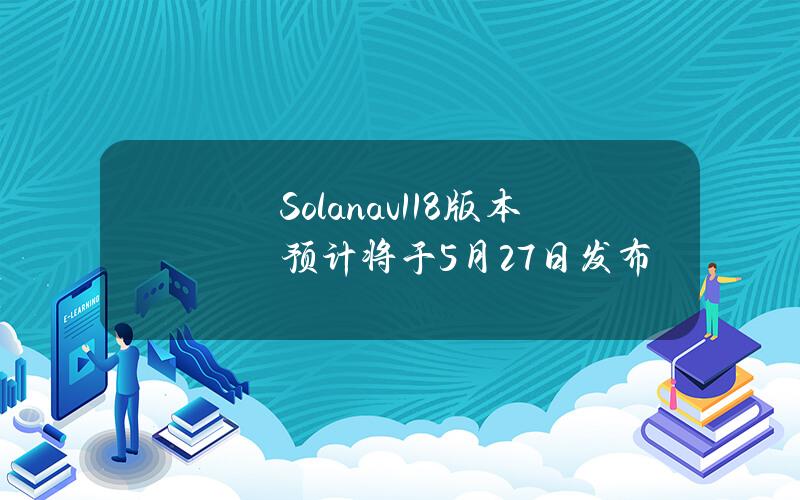 Solanav1.18版本预计将于5月27日发布