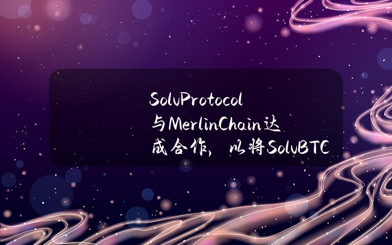 SolvProtocol与MerlinChain达成合作，以将SolvBTC打造成为MerlinChainPoS质押的主要入口