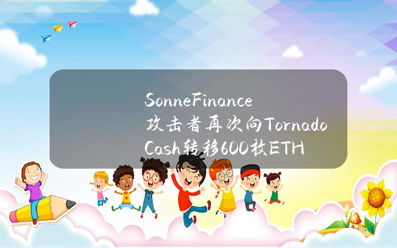 SonneFinance攻击者再次向TornadoCash转移600枚ETH，价值约230万美元