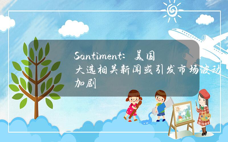 Santiment：美国大选相关新闻或引发市场波动加剧