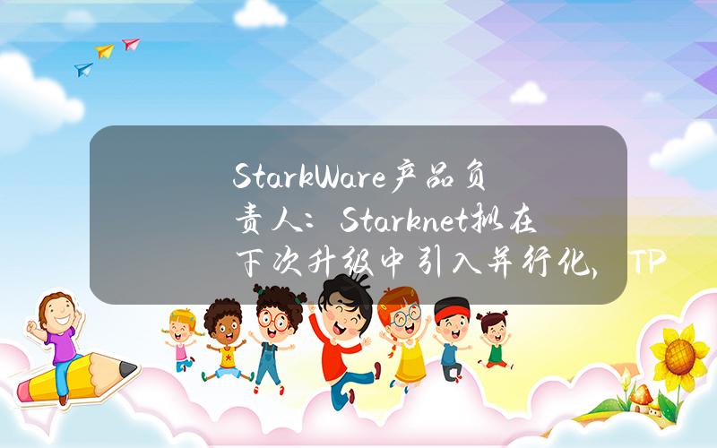 StarkWare产品负责人：Starknet拟在下次升级中引入并行化，TPS有望增加3-10倍