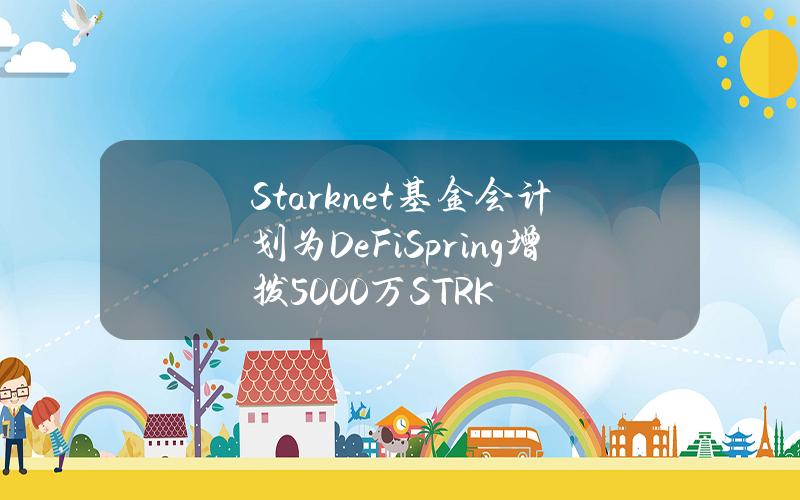 Starknet基金会计划为DeFiSpring增拨5000万STRK