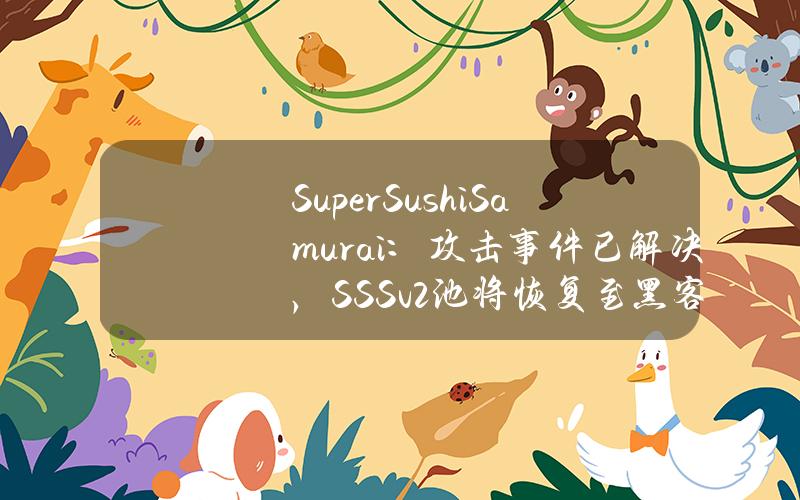 SuperSushiSamurai：攻击事件已解决，SSSv2池将恢复至黑客攻击前的资金量