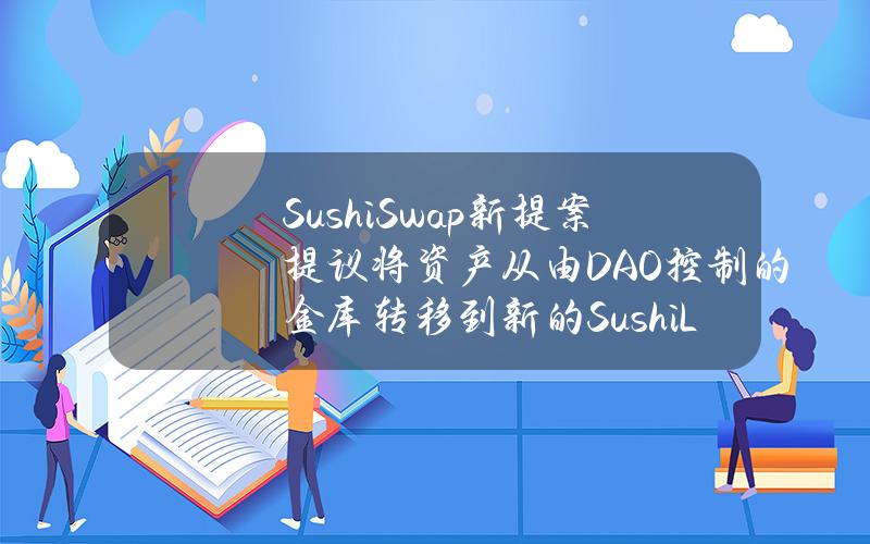 SushiSwap新提案提议将资产从由DAO控制的金库转移到新的SushiLabs