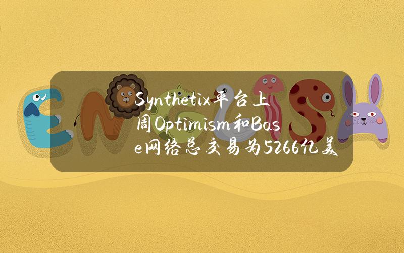 Synthetix平台上周Optimism和Base网络总交易为5.266亿美元