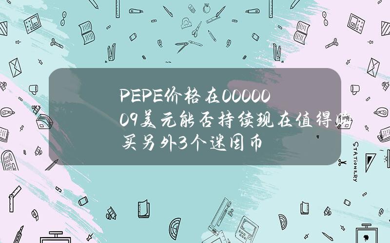 PEPE价格在0.000009美元能否持续？现在值得购买另外3个迷因币