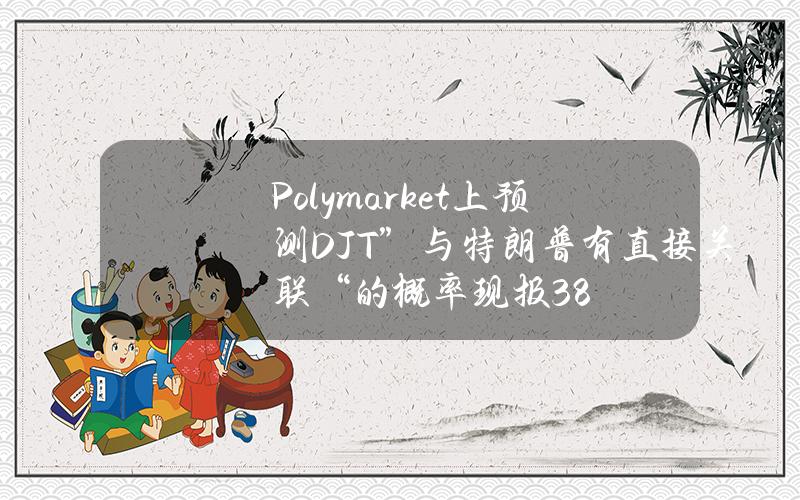 Polymarket上预测DJT”与特朗普有直接关联“的概率现报38%