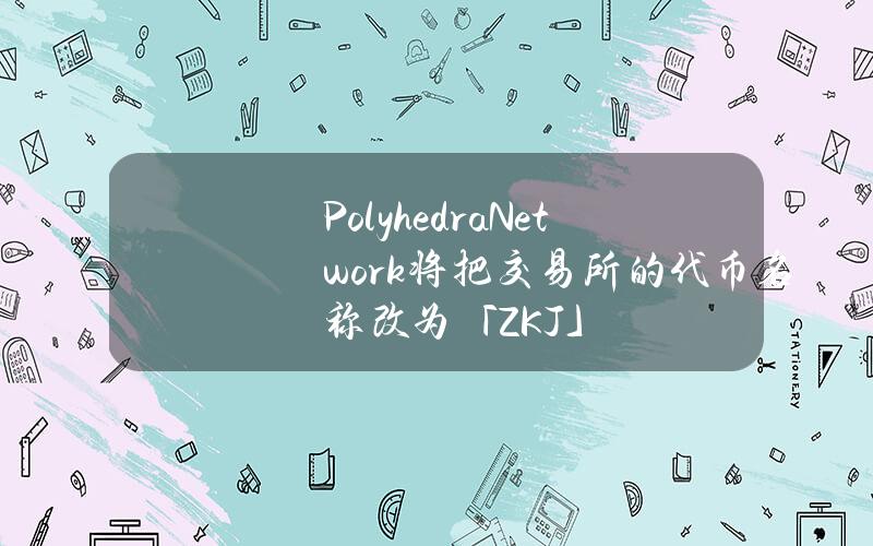 PolyhedraNetwork将把交易所的代币名称改为「ZKJ」