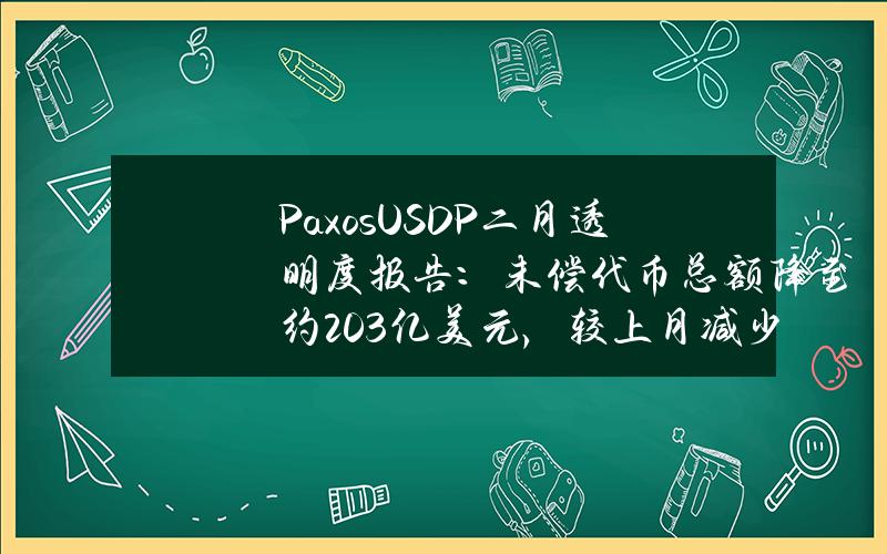 PaxosUSDP二月透明度报告：未偿代币总额降至约2.03亿美元，较上月减少超1.5亿美元