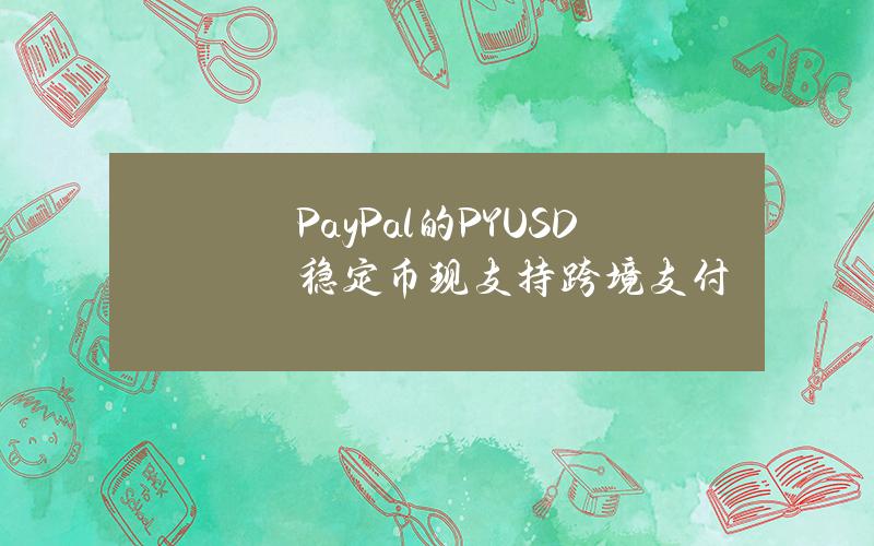 PayPal的PYUSD稳定币现支持跨境支付