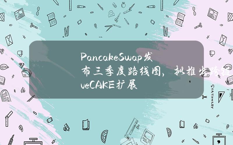 PancakeSwap发布三季度路线图，拟推出跨链veCAKE扩展