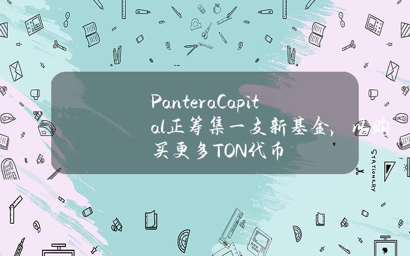 PanteraCapital正筹集一支新基金，以购买更多TON代币