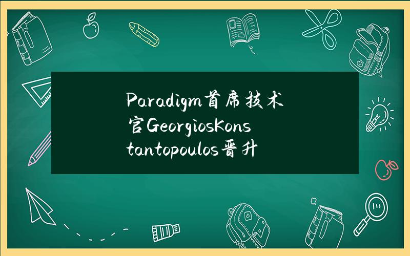 Paradigm首席技术官GeorgiosKonstantopoulos晋升为普通合伙人