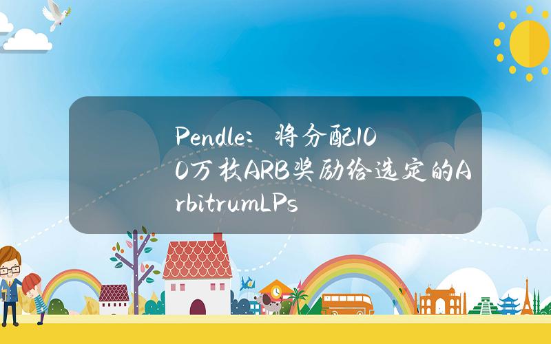 Pendle：将分配100万枚ARB奖励给选定的ArbitrumLPs