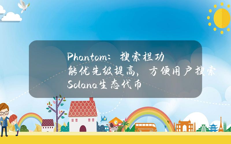 Phantom：搜索栏功能优先级提高，方便用户搜索Solana生态代币