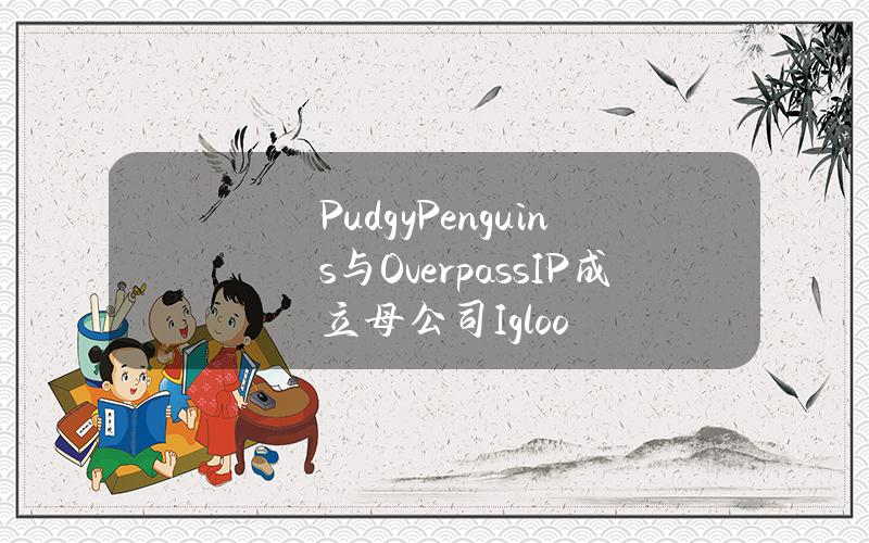 PudgyPenguins与OverpassIP成立母公司Igloo