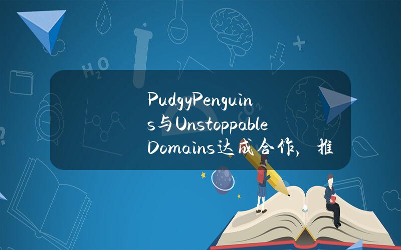 PudgyPenguins与UnstoppableDomains达成合作，推出.pudgy域名访问PudgyWorld