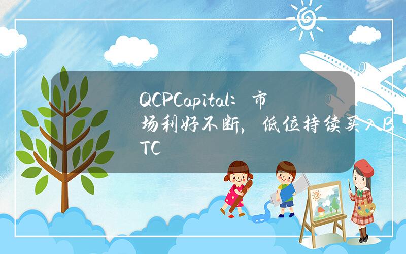 QCPCapital：市场利好不断，低位持续买入BTC