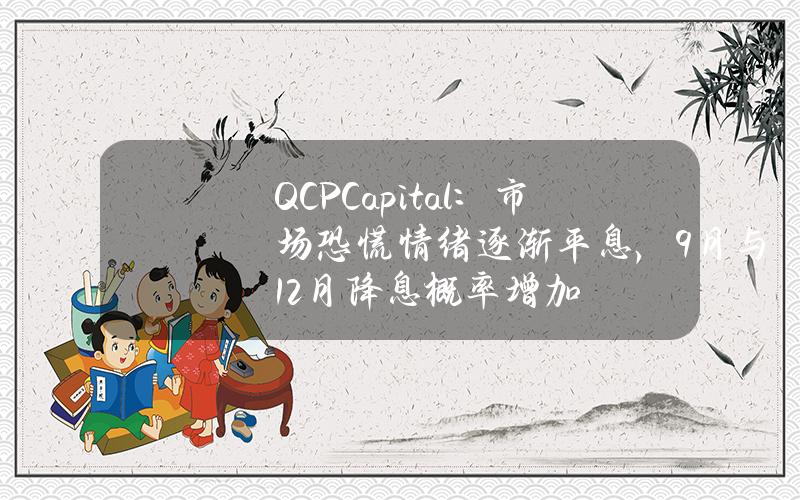 QCPCapital：市场恐慌情绪逐渐平息，9月与12月降息概率增加