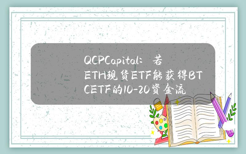 QCPCapital：若ETH现货ETF能获得BTCETF的10%-20%资金流量，则将推动价格上涨突破4000美元