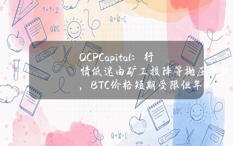 QCPCapital：行情低迷由矿工投降等抛压导致，BTC价格短期受限但年底看涨