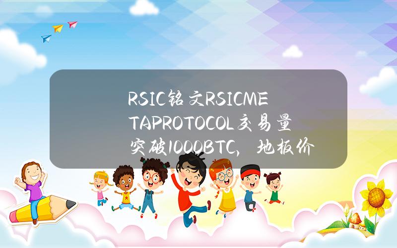 RSIC铭文RSICMETAPROTOCOL交易量突破1000BTC，地板价过去24小时涨44.2%