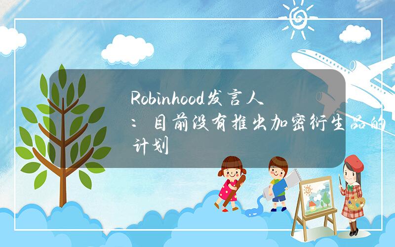 Robinhood发言人：目前没有推出加密衍生品的计划