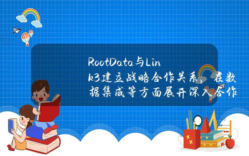 RootData与Link3建立战略合作关系，在数据集成等方面展开深入合作