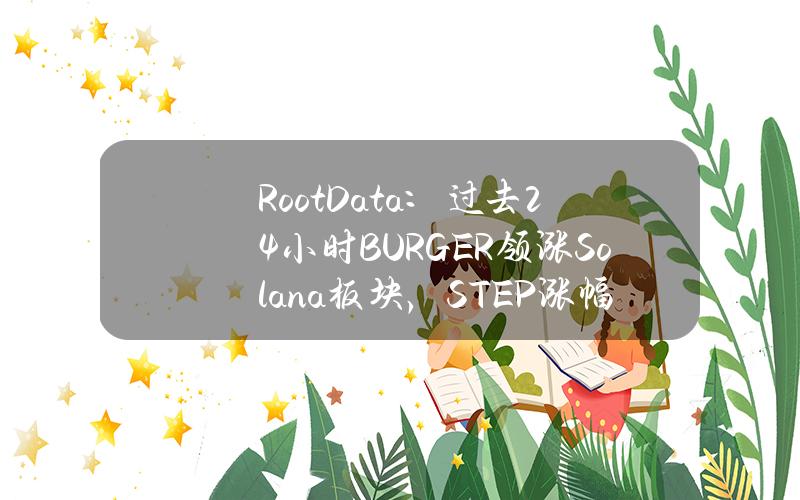 RootData：过去24小时BURGER领涨Solana板块，STEP涨幅排名第二