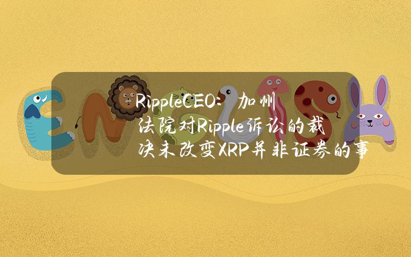 RippleCEO：加州法院对Ripple诉讼的裁决未改变XRP并非证券的事实