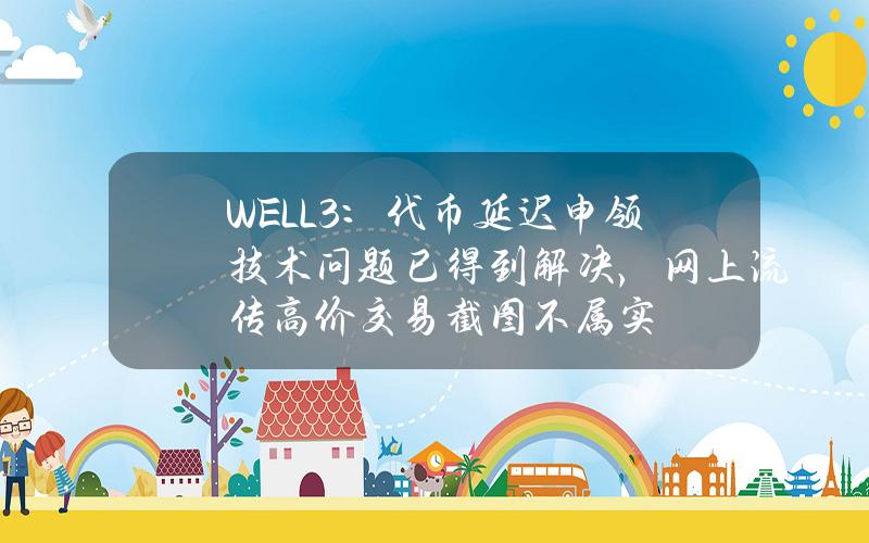 WELL3：代币延迟申领技术问题已得到解决，网上流传高价交易截图不属实