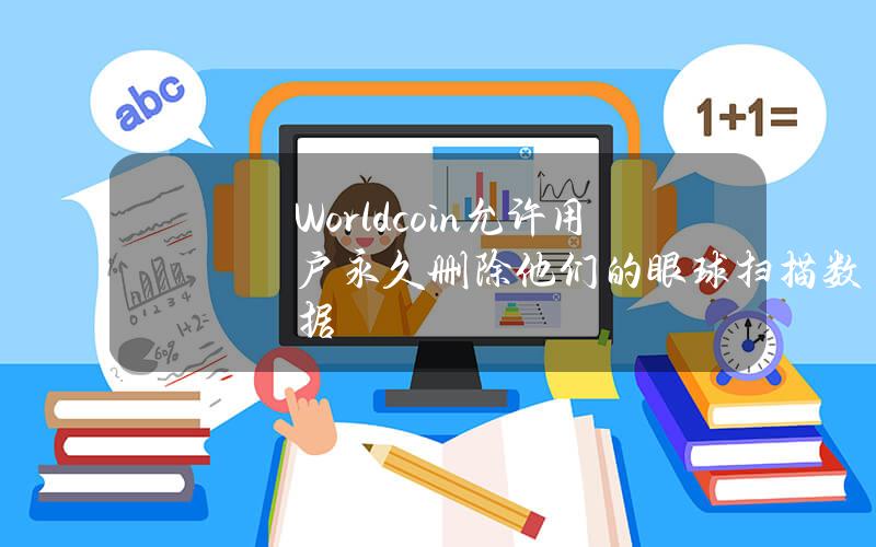 Worldcoin允许用户永久删除他们的眼球扫描数据