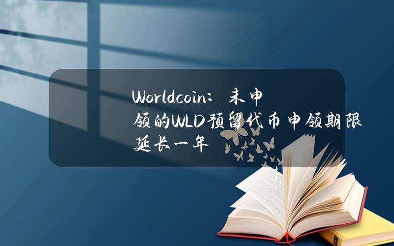 Worldcoin：未申领的WLD预留代币申领期限延长一年