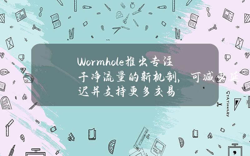 Wormhole推出专注于净流量的新机制，可减少延迟并支持更多交易