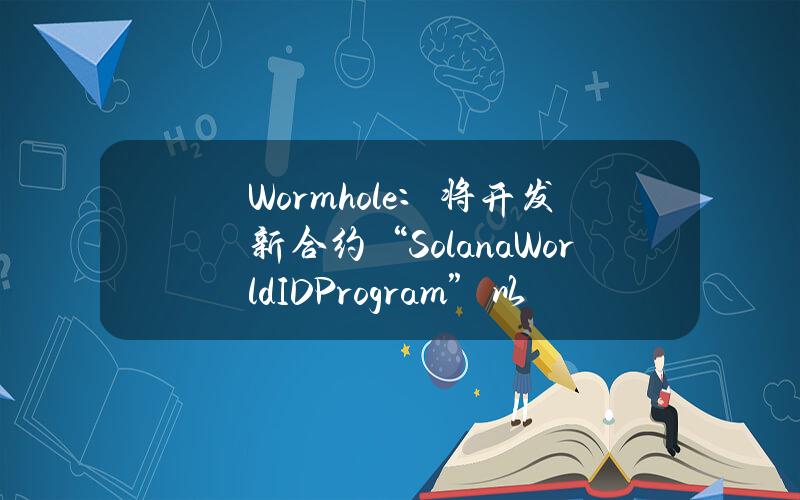 Wormhole：将开发新合约“SolanaWorldIDProgram”以支持WorldID扩展至Solana网络