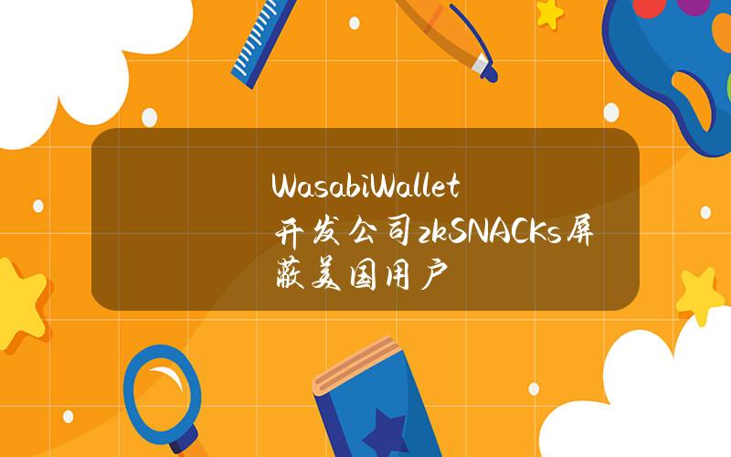 WasabiWallet开发公司zkSNACKs屏蔽美国用户