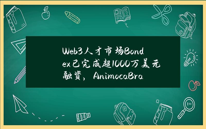 Web3人才市场Bondex已完成超1000万美元融资，AnimocaBrands等参投