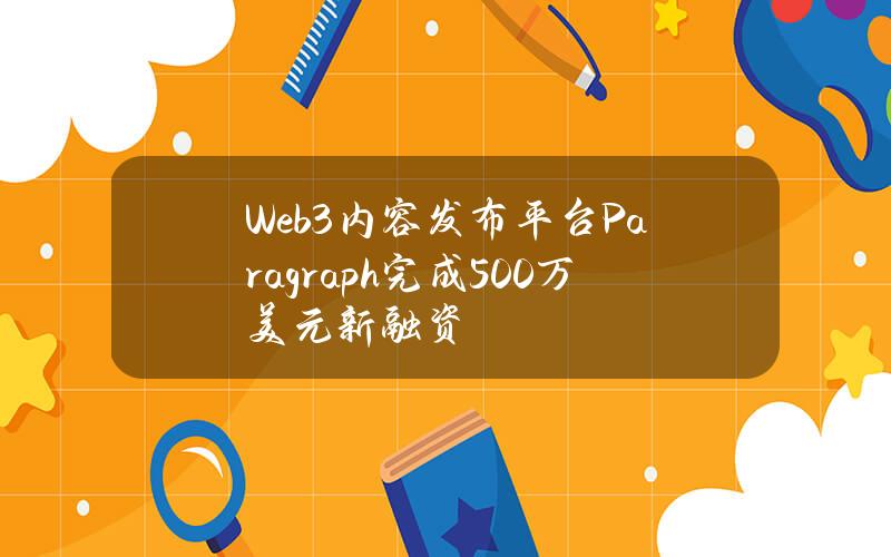 Web3内容发布平台Paragraph完成500万美元新融资