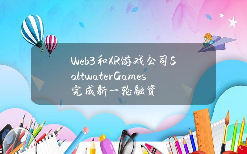 Web3和XR游戏公司SaltwaterGames完成新一轮融资