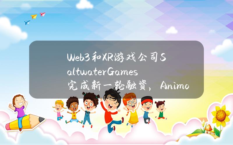 Web3和XR游戏公司SaltwaterGames完成新一轮融资，AnimocaBrands参投