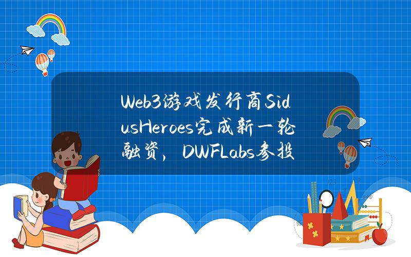 Web3游戏发行商SidusHeroes完成新一轮融资，DWFLabs参投