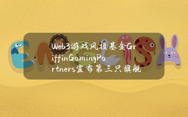 Web3游戏风投基金GriffinGamingPartners宣布第三只旗舰基金的募资目标为5亿美元