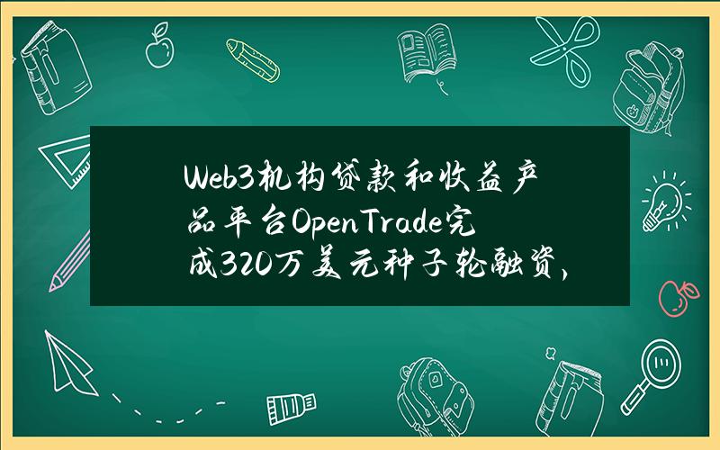 Web3机构贷款和收益产品平台OpenTrade完成320万美元种子轮融资，CSX等参投