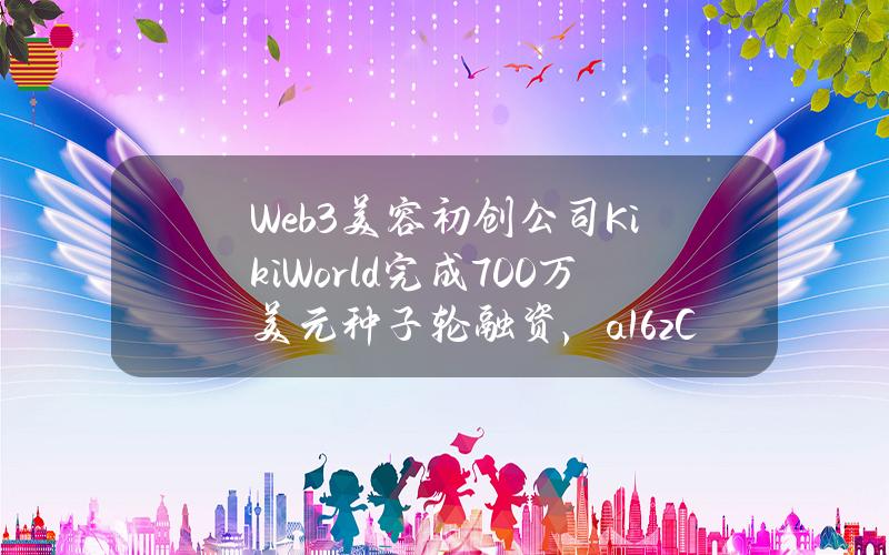 Web3美容初创公司KikiWorld完成700万美元种子轮融资，a16zCrypto等参投