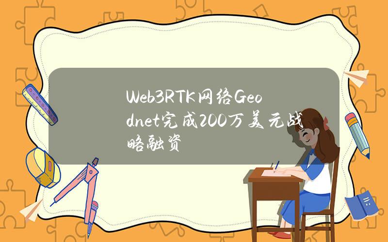 Web3RTK网络Geodnet完成200万美元战略融资