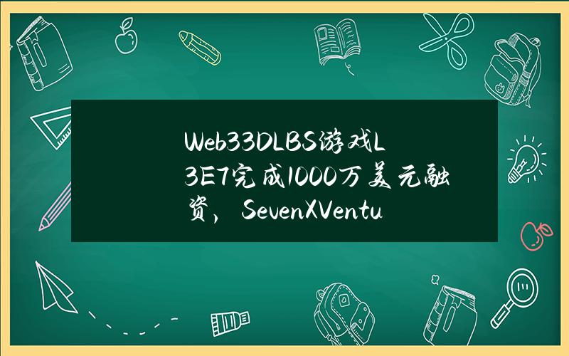 Web33DLBS游戏L3E7完成1000万美元融资，SevenXVentures等领投