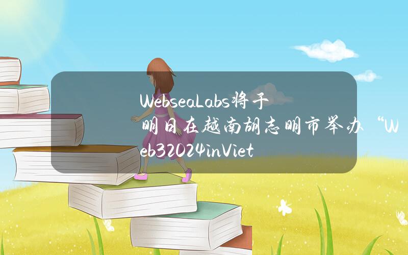 WebseaLabs将于明日在越南胡志明市举办“Web3+2024inVietnam：TheNewEraofGameFi”大型峰会