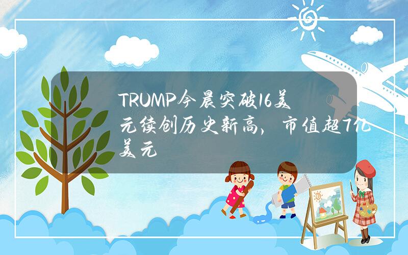 TRUMP今晨突破16美元续创历史新高，市值超7亿美元